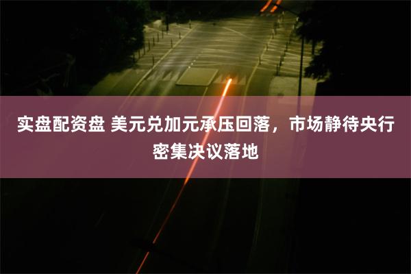 实盘配资盘 美元兑加元承压回落，市场静待央行密集决议落地