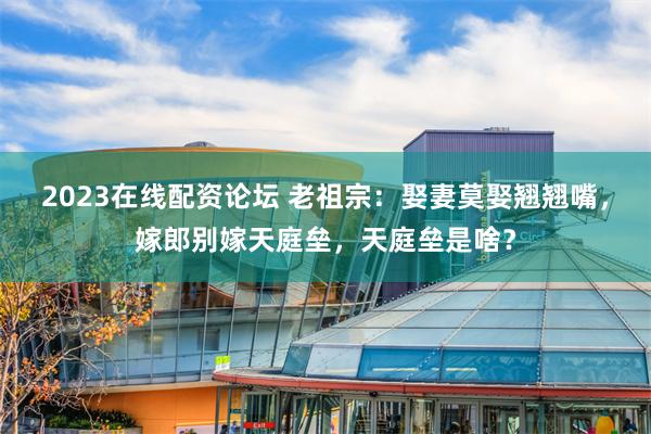 2023在线配资论坛 老祖宗：娶妻莫娶翘翘嘴，嫁郎别嫁天庭垒，天庭垒是啥？