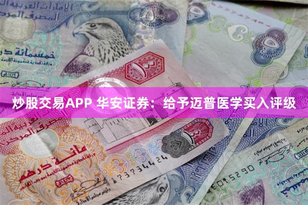 炒股交易APP 华安证券：给予迈普医学买入评级