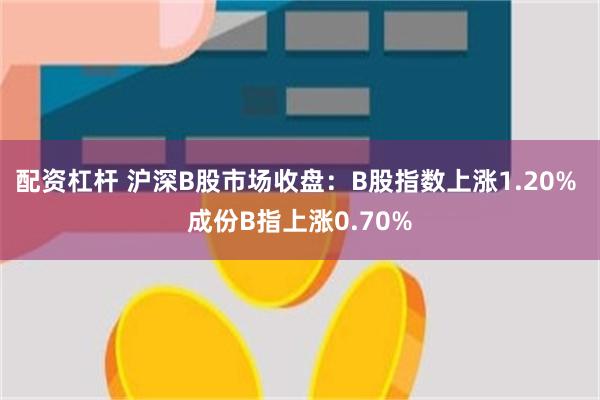 配资杠杆 沪深B股市场收盘：B股指数上涨1.20% 成份B指上涨0.70%