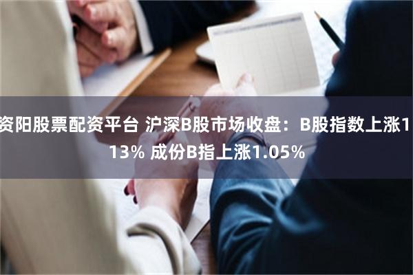 资阳股票配资平台 沪深B股市场收盘：B股指数上涨1.13% 成份B指上涨1.05%