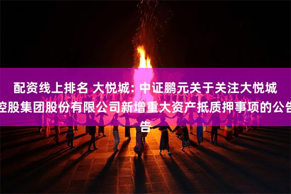 配资线上排名 大悦城: 中证鹏元关于关注大悦城控股集团股份有限公司新增重大资产抵质押事项的公告