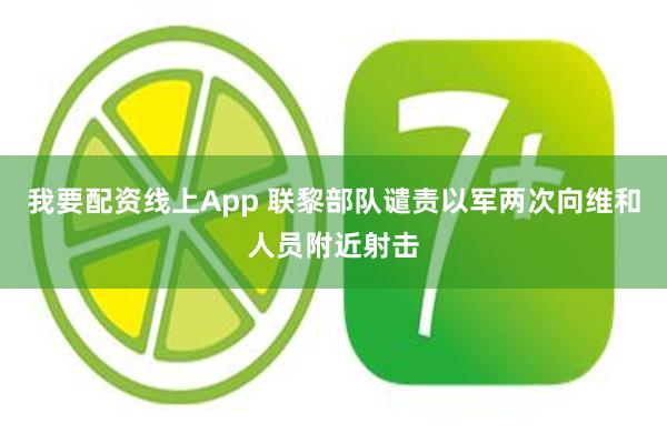 我要配资线上App 联黎部队谴责以军两次向维和人员附近射击