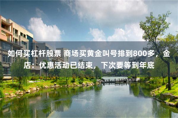 如何买杠杆股票 商场买黄金叫号排到800多，金店：优惠活动已结束，下次要等到年底